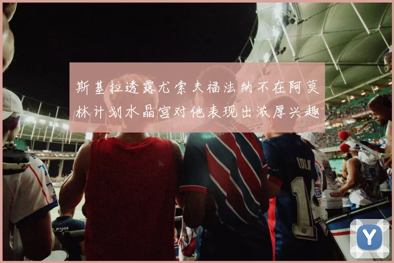 斯基拉透露尤索夫福法纳不在阿莫林计划水晶宫对他表现出浓厚兴趣